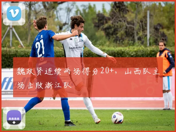 魏政贤连续两场得分20+,山西队主场击败浙江队