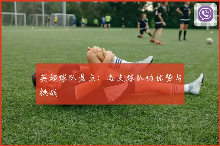 英超球队盘点:各支球队的优势与挑战