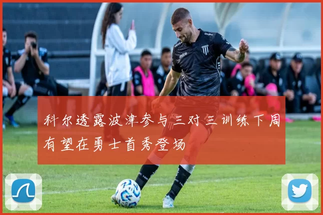 科尔透露波津参与三对三训练下周有望在勇士首秀登场