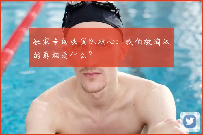 独家专访法国队核心:我们被淘汰的真相是什么?
