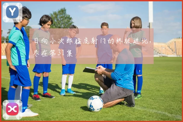 日向小次郎猛虎射门的终极进化,尽在第31集