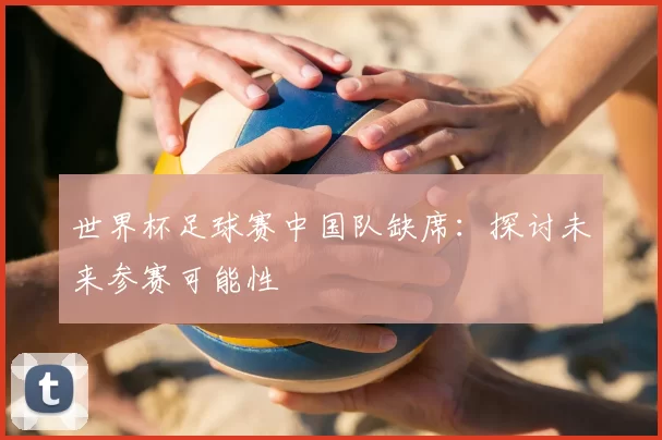 世界杯足球赛中国队缺席：探讨未来参赛可能性