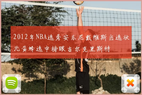 2012年NBA选秀安东尼戴维斯当选状元黄蜂选中榜眼吉尔克里斯特