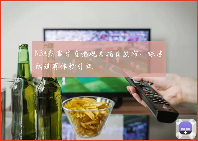 NBA新赛季直播观看指南发布,球迷线追赛体验升级