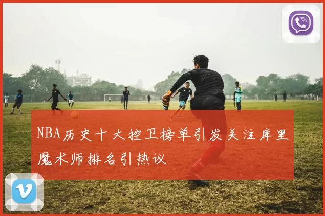 NBA历史十大控卫榜单引发关注库里魔术师排名引热议