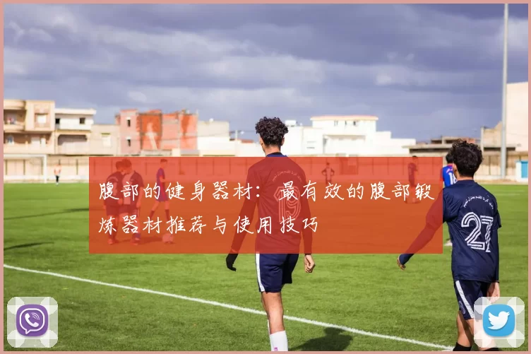 腹部的健身器材:最有效的腹部锻炼器材推荐与使用技巧