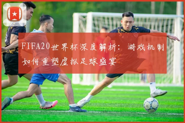 FIFA20世界杯深度解析:游戏机制如何重塑虚拟足球盛宴