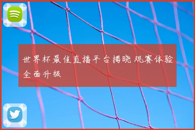 世界杯最佳直播平台揭晓 观赛体验全面升级