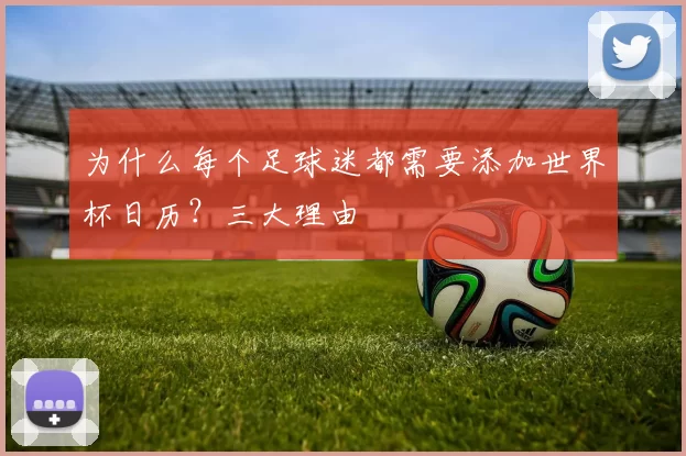 为什么每个足球迷都需要添加世界杯日历？三大理由