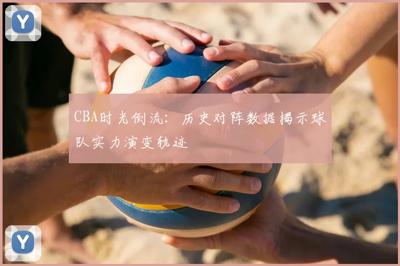 CBA时光倒流:历史对阵数据揭示球队实力演变轨迹