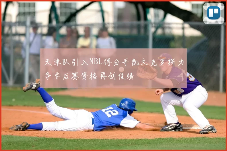 天津队引入NBL得分手凯文克罗斯力争季后赛资格再创佳绩