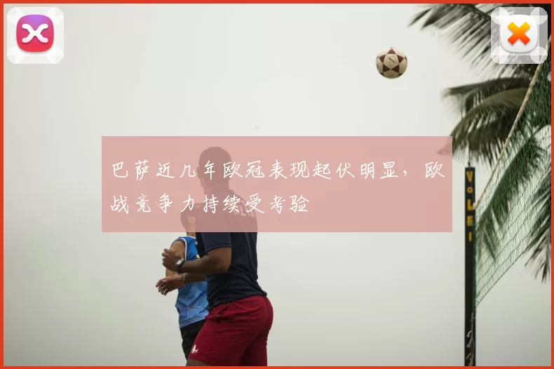 巴萨近几年欧冠表现起伏明显,欧战竞争力持续受考验