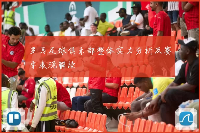 罗马足球俱乐部整体实力分析及赛季表现解读