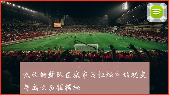 武汉街舞队在城市马拉松中的蜕变与成长历程揭秘