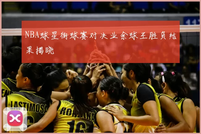 NBA球星街球赛对决业余球王胜负结果揭晓