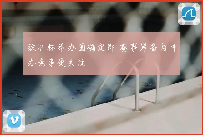 欧洲杯举办国确定即 赛事筹备与申办竞争受关注
