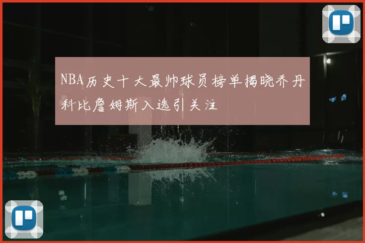 NBA历史十大最帅球员榜单揭晓乔丹科比詹姆斯入选引关注