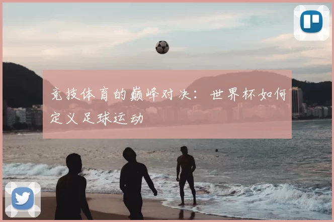 竞技体育的巅峰对决:世界杯如何定义足球运动