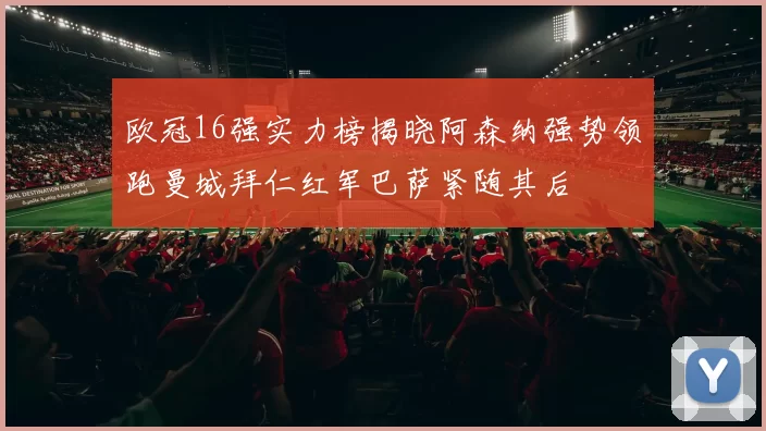 欧冠16强实力榜揭晓阿森纳强势领跑曼城拜仁红军巴萨紧随其后