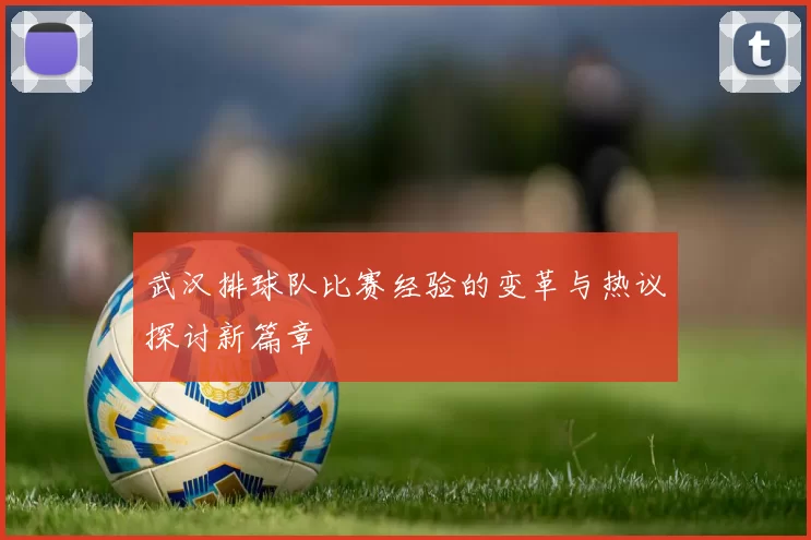武汉排球队比赛经验的变革与热议探讨新篇章
