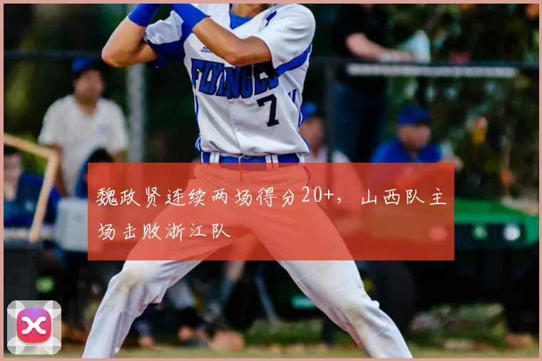 魏政贤连续两场得分20+,山西队主场击败浙江队