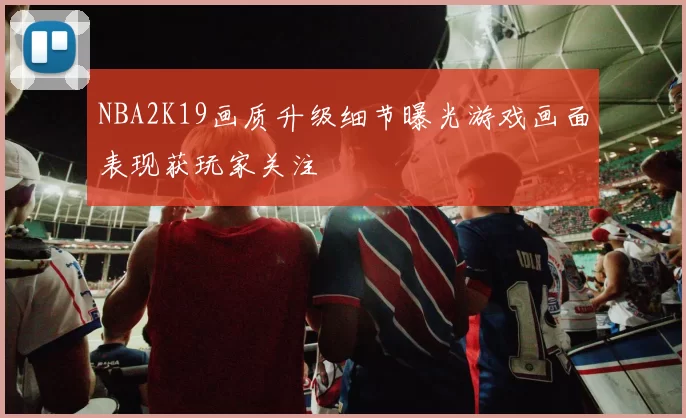 NBA2K19画质升级细节曝光游戏画面表现获玩家关注