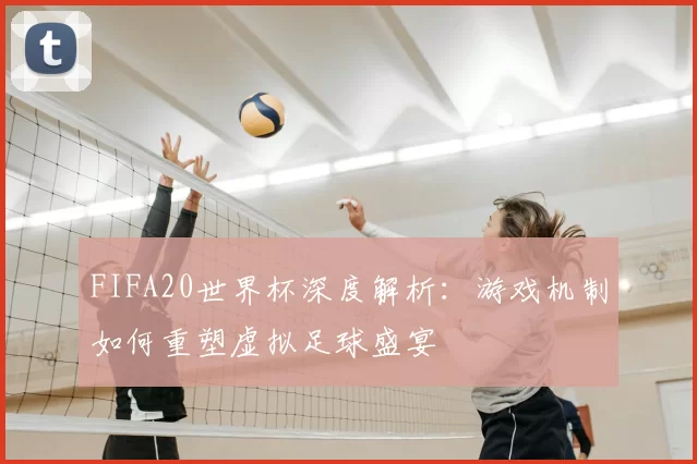 FIFA20世界杯深度解析：游戏机制如何重塑虚拟足球盛宴