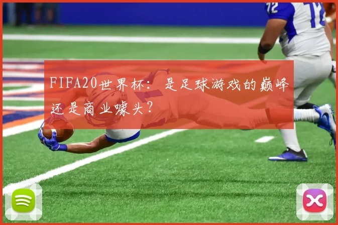 FIFA20世界杯：是足球游戏的巅峰还是商业噱头？