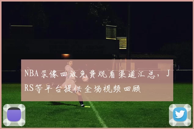 NBA录像回放免费观看渠道汇总,JRS等平台提供全场视频回顾