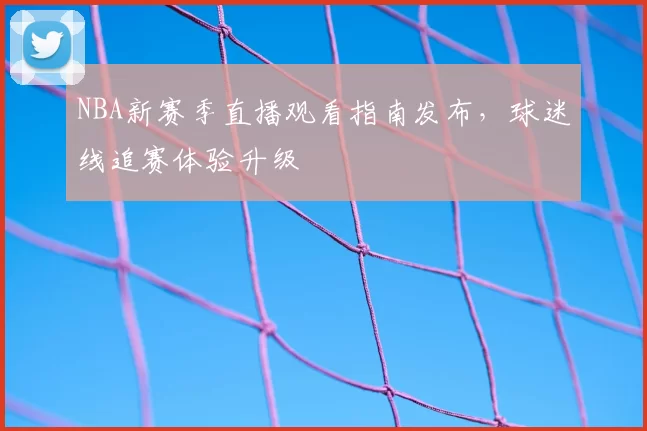 NBA新赛季直播观看指南发布,球迷线追赛体验升级