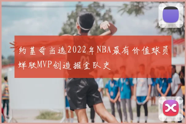 约基奇当选2022年NBA最有价值球员蝉联MVP创造掘金队史