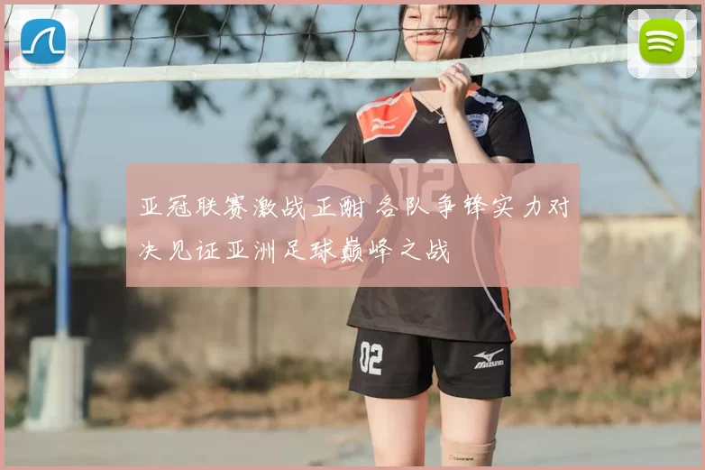 亚冠联赛激战正酣 各队争锋实力对决见证亚洲足球巅峰之战