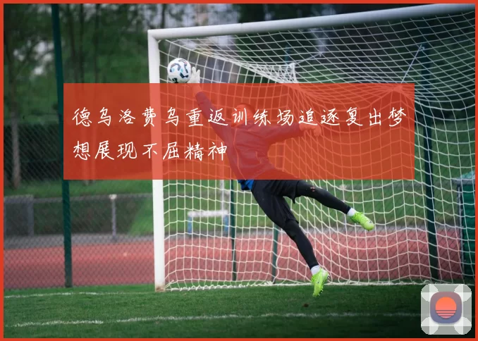 德乌洛费乌重返训练场追逐复出梦想展现不屈精神