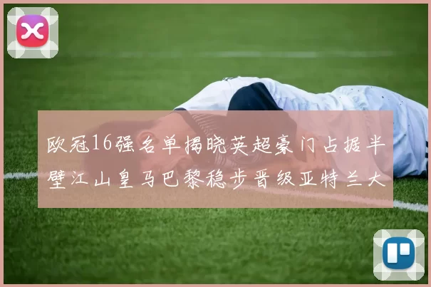 欧冠16强名单揭晓英超豪门占据半壁江山皇马巴黎稳步晋级亚特兰大独撑意甲希望