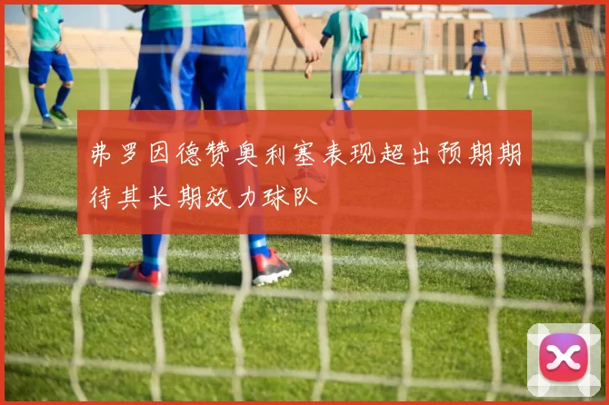 弗罗因德赞奥利塞表现超出预期期待其长期效力球队
