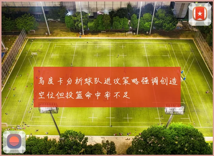 乌度卡分析球队进攻策略强调创造空位但投篮命中率不足