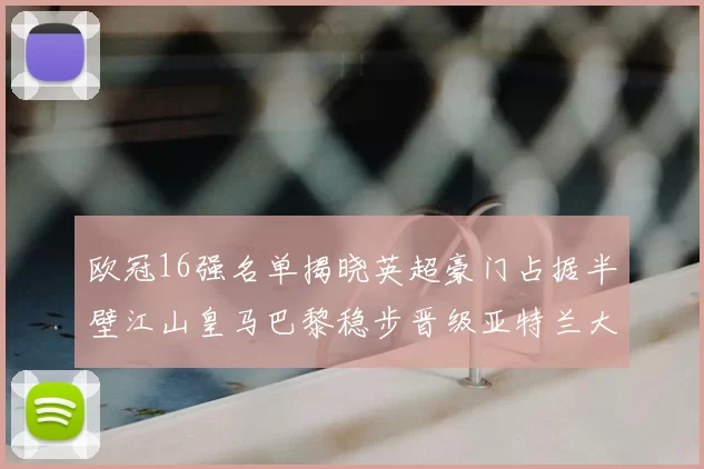 欧冠16强名单揭晓英超豪门占据半壁江山皇马巴黎稳步晋级亚特兰大独撑意甲希望