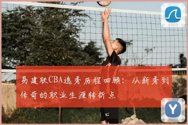 易建联CBA选秀历程回顾：从新秀到传奇的职业生涯转折点