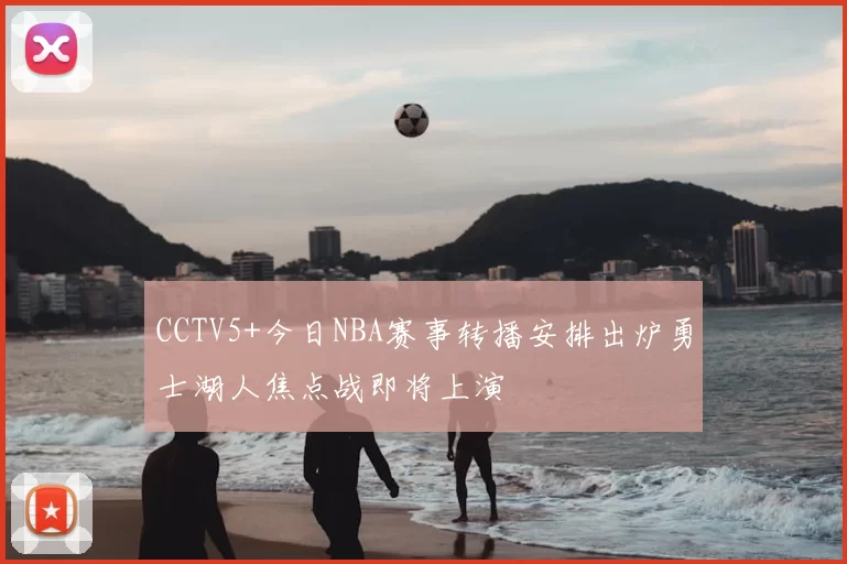 CCTV5+今日NBA赛事转播安排出炉勇士湖人焦点战即将上演