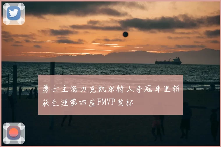 勇士主场力克凯尔特人夺冠库里斩获生涯第四座FMVP奖杯