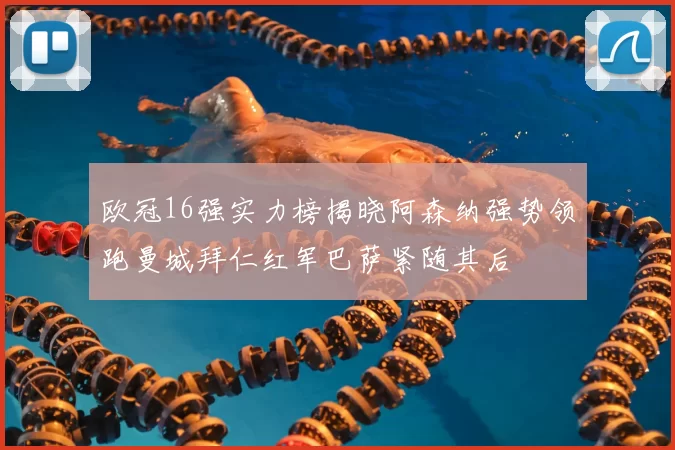 欧冠16强实力榜揭晓阿森纳强势领跑曼城拜仁红军巴萨紧随其后