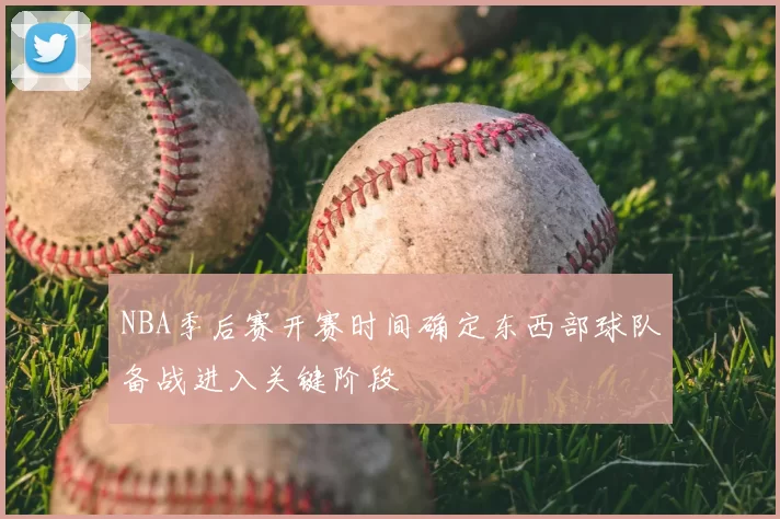 NBA季后赛开赛时间确定东西部球队备战进入关键阶段