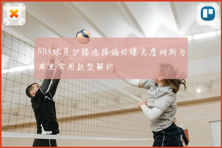 NBA球员护膝选择偏好曝光詹姆斯与库里常用款型解析