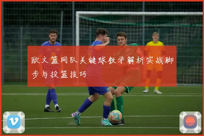 欧文篮网队关键球教学解析实战脚步与投篮技巧