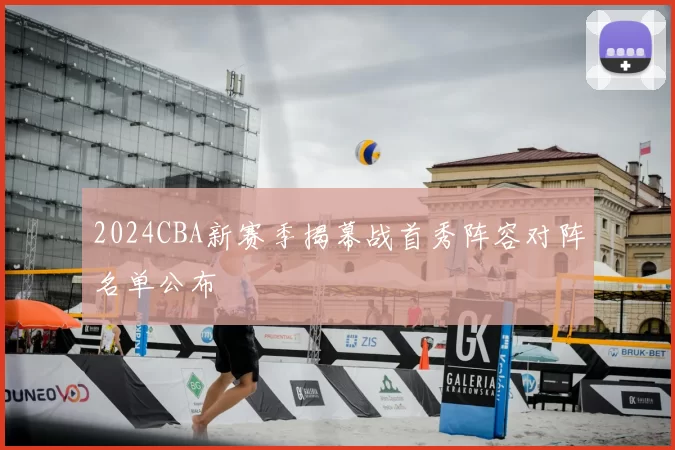 2024CBA新赛季揭幕战首秀阵容对阵名单公布