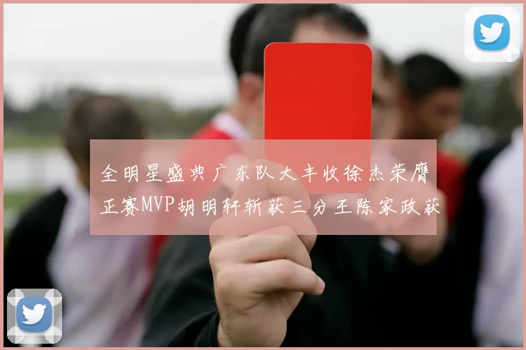 全明星盛典广东队大丰收徐杰荣膺正赛MVP胡明轩斩获三分王陈家政获星锐MVP
