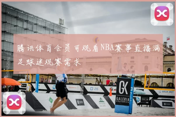 腾讯体育会员可观看NBA赛事直播满足球迷观赛需求
