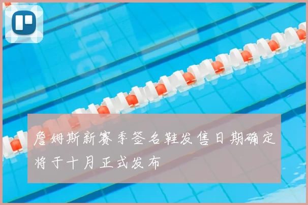 詹姆斯新赛季签名鞋发售日期确定将于十月正式发布