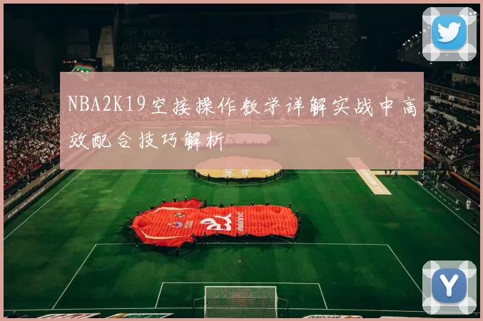 NBA2K19空接操作教学详解实战中高效配合技巧解析