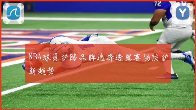 NBA球员护膝品牌选择透露赛场防护新趋势